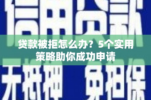 伽师贷款被拒怎么办？5个实用策略助你成功申请