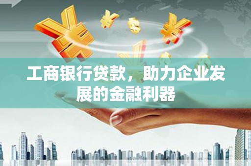 伽师工商银行贷款，助力企业发展的金融利器
