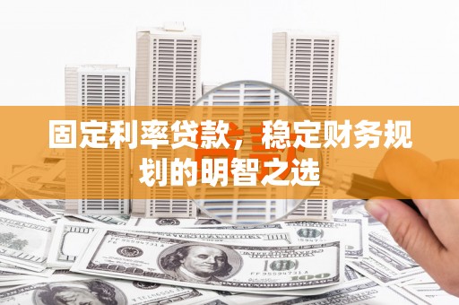 伽师固定利率贷款，稳定财务规划的明智之选