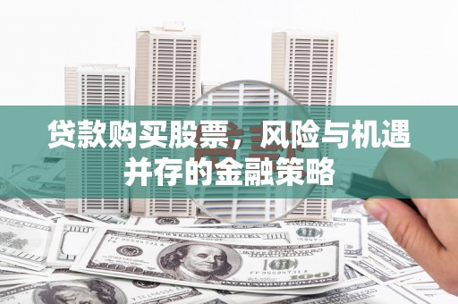 伽师贷款购买股票，风险与机遇并存的金融策略