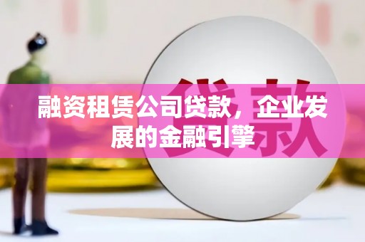 伽师融资租赁公司贷款，企业发展的金融引擎