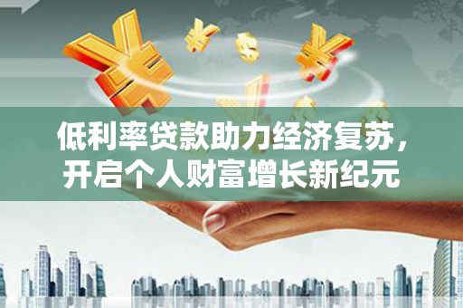 伽师低利率贷款助力经济复苏，开启个人财富增长新纪元