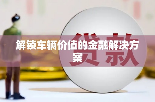 伽师解锁车辆价值的金融解决方案