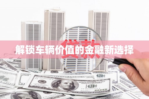 伽师解锁车辆价值的金融新选择