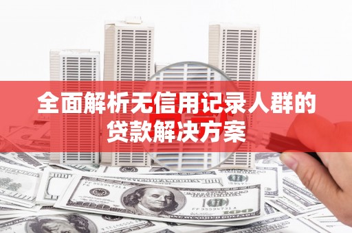 伽师全面解析无信用记录人群的贷款解决方案
