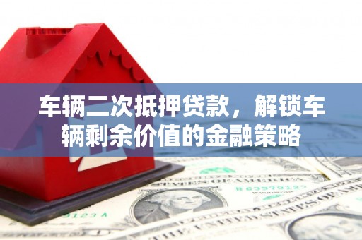 伽师车辆二次抵押贷款，解锁车辆剩余价值的金融策略