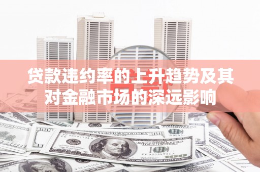 伽师贷款违约率的上升趋势及其对金融市场的深远影响